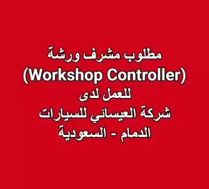 مطلوب مشرف ورشة (Workshop Controller) – للعمل لدى شركة العيسائي للسيارات – الدمام - السعودية